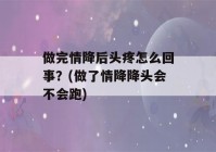 做完情降后头疼怎么回事？(做了情降降头会不会跑)