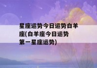 星座运势今日运势白羊座(白羊座今日运势 第一星座运势)