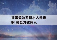 甘肃关公刀斩小人是谁啊 关公刀砍死人