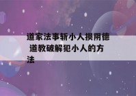 道家法事斩小人损阴德 道教破解犯小人的方法