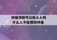 钟馗项链可以斩小人吗 什么人不能摆放钟馗