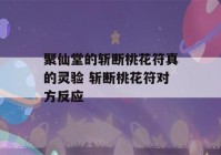 聚仙堂的斩断桃花符真的灵验 斩断桃花符对方反应