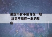 星座不合不适合在一起 注定不能在一起的星座