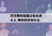 符咒降妖除魔立斩白虎小人 降妖的符叫什么