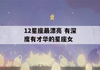 12星座最漂亮 有深度有才华的星座女