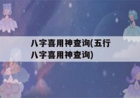 八字喜用神查询(五行八字喜用神查询)