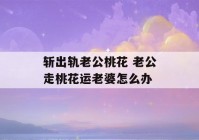 斩出轨老公桃花 老公走桃花运老婆怎么办