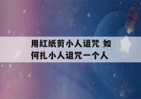 用红纸剪小人诅咒 如何扎小人诅咒一个人