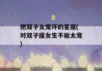 把双子女宠坏的星座(对双子座女生不能太宠)