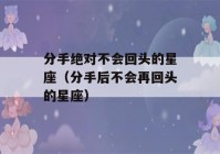 分手绝对不会回头的星座（分手后不会再回头的星座）