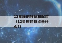 12星座的特征和配对（12星座的特点是什么?）