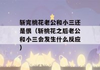 斩完桃花老公和小三还是很（斩桃花之后老公和小三会发生什么反应）