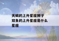 天蝎的上升星座狮子 双鱼的上升星座是什么星座