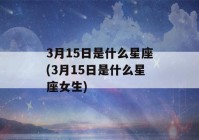 3月15日是什么星座(3月15日是什么星座女生)