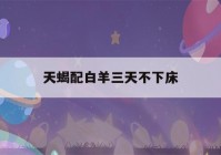 天蝎配白羊三天不下床(生理需求最强烈的星座女)