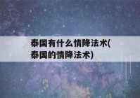 泰国有什么情降法术(泰国的情降法术)