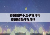 泰国情降小盒子管用吗 泰国解毒丹有用吗