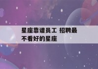 星座靠谱员工 招聘最不看好的星座