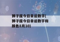 狮子座今日幸运数字(狮子座今日幸运数字和颜色8月10)