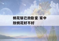 桃花斩已放卧室 家中放桃花好不好