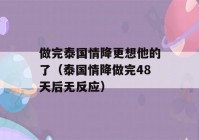 做完泰国情降更想他的了（泰国情降做完48天后无反应）