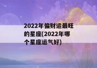 2022年偏财运最旺的星座(2022年哪个星座运气好)