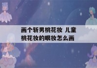 画个斩男桃花妆 儿童桃花妆的眼妆怎么画