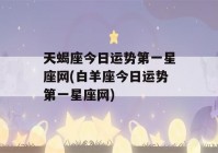 天蝎座今日运势第一星座网(白羊座今日运势第一星座网)