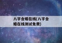 八字合婚在线(八字合婚在线测试免费)