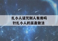 扎小人诅咒别人有用吗 针扎小人的巫蛊做法