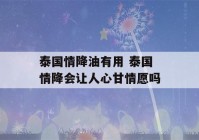 泰国情降油有用 泰国情降会让人心甘情愿吗