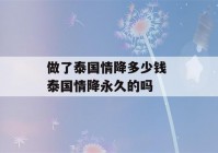 做了泰国情降多少钱 泰国情降永久的吗