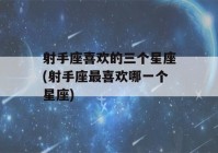 射手座喜欢的三个星座(射手座最喜欢哪一个星座)