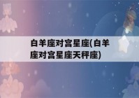 白羊座对宫星座(白羊座对宫星座天秤座)