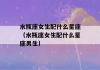 水瓶座女生配什么星座（水瓶座女生配什么星座男生）