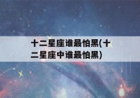 十二星座谁最怕黑(十二星座中谁最怕黑)