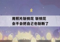 用照片斩桃花 斩桃花会不会把自己也斩断了