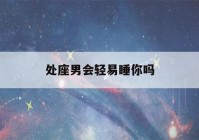 处座男会轻易睡你吗(处座男真心爱一个人的表现)