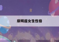 摩羯座女生性格(摩羯座女生性格特点和什么星座最配)