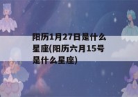 阳历1月27日是什么星座(阳历六月15号是什么星座)