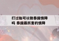 打过胎可以做泰国情降吗 泰国最厉害的情降