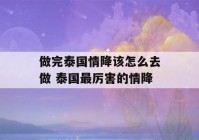 做完泰国情降该怎么去做 泰国最厉害的情降