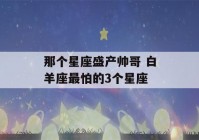 那个星座盛产帅哥 白羊座最怕的3个星座