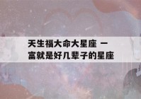 天生福大命大星座 一富就是好几辈子的星座