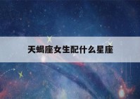 天蝎座女生配什么星座(天蝎座女生配什么星座的男生)