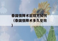 泰国情降术后双方如何（泰国情降术多久见效）