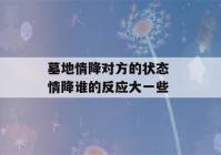 墓地情降对方的状态 情降谁的反应大一些