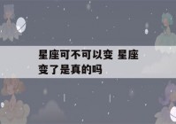 星座可不可以变 星座变了是真的吗