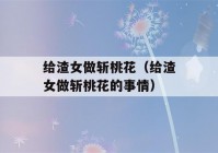 给渣女做斩桃花（给渣女做斩桃花的事情）