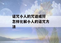 诅咒小人的咒语或符 怎样化解小人的诅咒方法